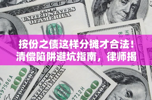 武汉按份之债这样分摊才合法！清偿陷阱避坑指南，律师揭秘关键条款