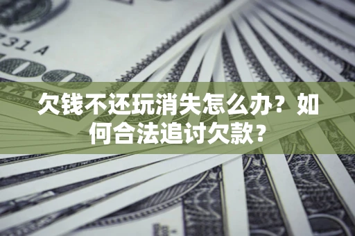 武汉欠钱不还玩消失怎么办？如何合法追讨欠款？