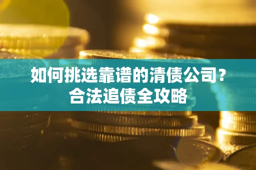 武汉如何挑选靠谱的清债公司?合法追债全攻略 武汉如何挑选靠谱的清债公司?合法追债全攻略