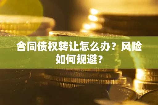武汉合同债权转让怎么办？风险如何规避？