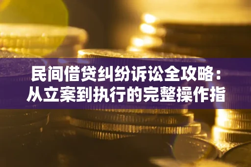 武汉民间借贷纠纷诉讼全攻略：从立案到执行的完整操作指南