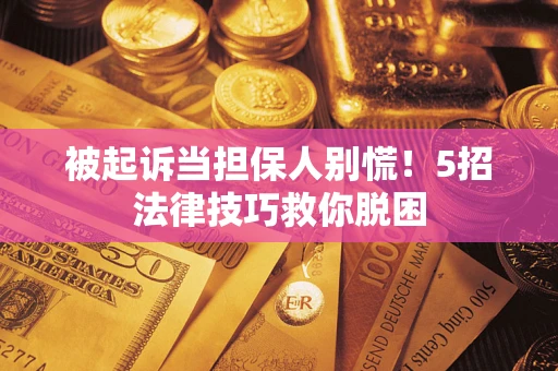 武汉被起诉当担保人别慌！5招法律技巧救你脱困