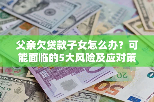 武汉父亲欠贷款子女怎么办?可能面临的5大风险及应对策略 武汉父亲欠贷款子女怎么办?可能面临的5大风险及应对策略
