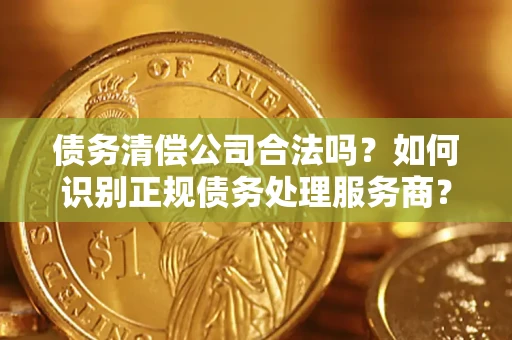 武汉债务清偿公司合法吗？如何识别正规债务处理服务商？