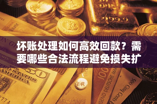 武汉坏账处理如何高效回款？需要哪些合法流程避免损失扩大？