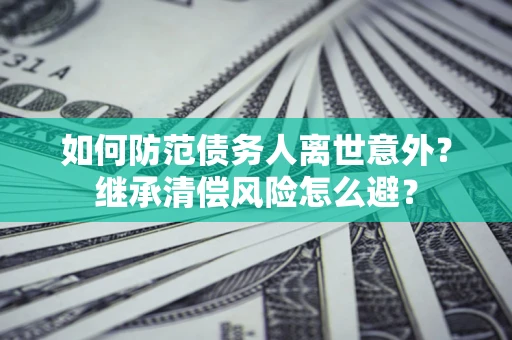 武汉如何防范债务人离世意外？继承清偿风险怎么避？