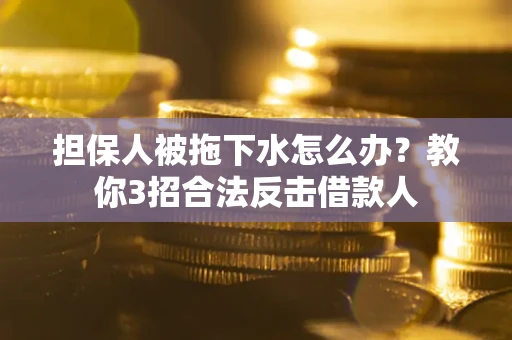 武汉担保人被拖下水怎么办？教你3招合法反击借款人