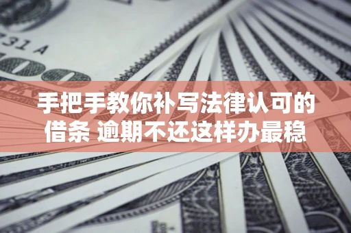 武汉手把手教你补写法律认可的借条 逾期不还这样办最稳妥