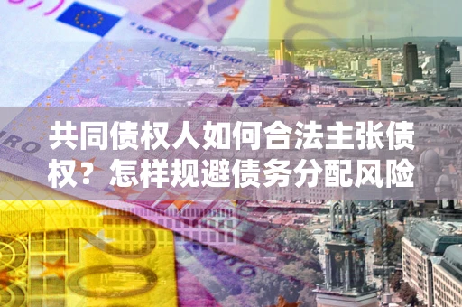 武汉共同债权人如何合法主张债权？怎样规避债务分配风险？