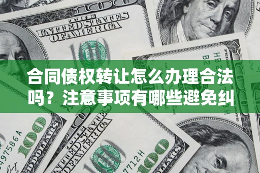 武汉合同债权转让怎么办理合法吗？注意事项有哪些避免纠纷？