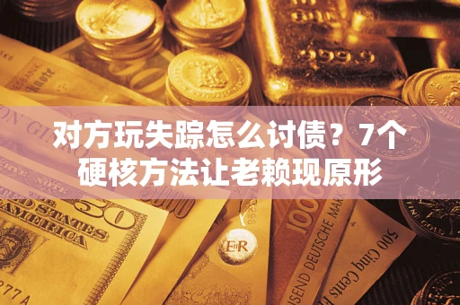 武汉对方玩失踪怎么讨债？7个硬核方法让老赖现原形