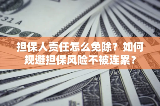 武汉担保人责任怎么免除？如何规避担保风险不被连累？