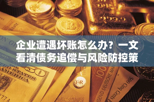 武汉企业遭遇坏账怎么办？一文看清债务追偿与风险防控策略