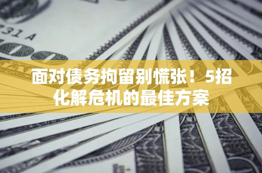 武汉面对债务拘留别慌张！5招化解危机的最佳方案