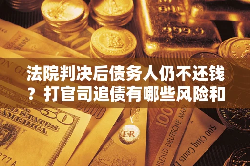 武汉法院判决后债务人仍不还钱？打官司追债有哪些风险和技巧？