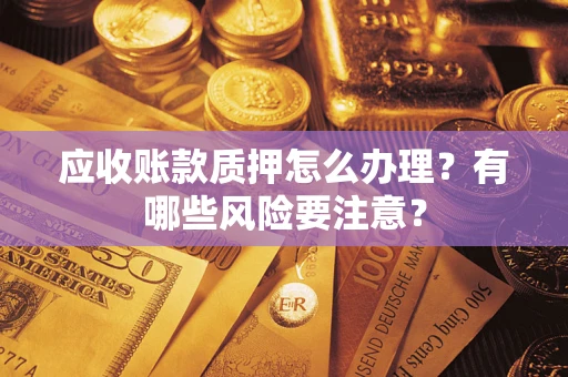 武汉应收账款质押怎么办理？有哪些风险要注意？