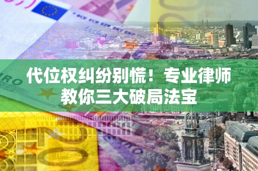 武汉代位权纠纷别慌！专业律师教你三大破局法宝