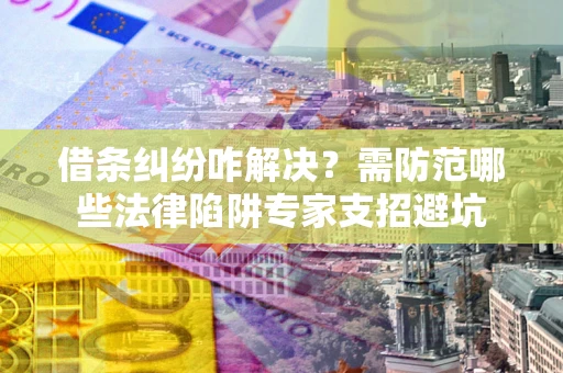 武汉借条纠纷咋解决？需防范哪些法律陷阱专家支招避坑