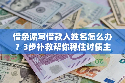 武汉借条漏写借款人姓名怎么办？3步补救帮你稳住讨债主动权