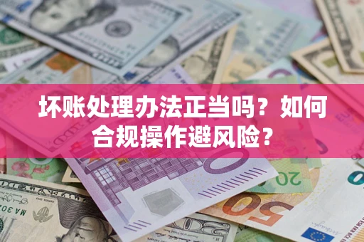 武汉坏账处理办法正当吗？如何合规操作避风险？