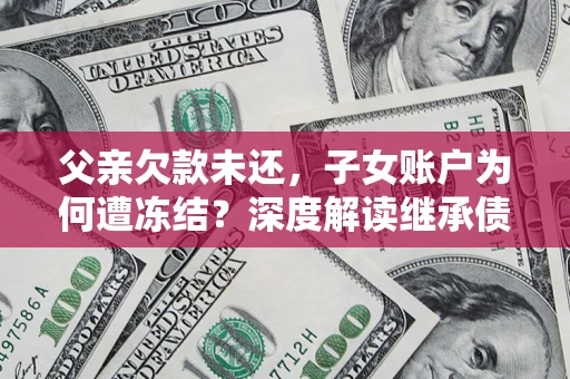 武汉父亲欠款未还，子女账户为何遭冻结？深度解读继承债务迷局