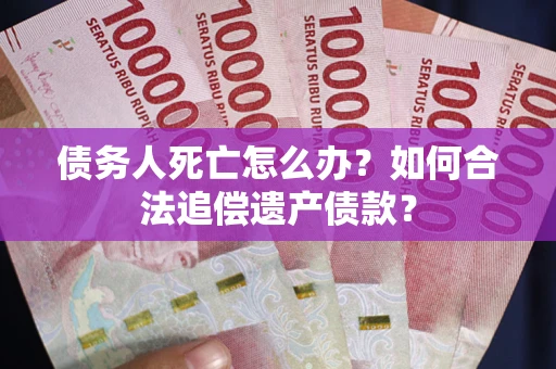 武汉债务人死亡怎么办？如何合法追偿遗产债款？