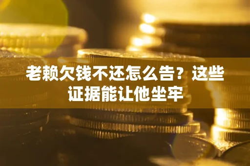 武汉老赖欠钱不还怎么告？这些证据能让他坐牢