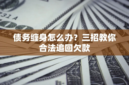 武汉债务缠身怎么办？三招教你合法追回欠款