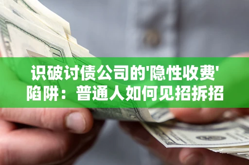 武汉识破讨债公司的'隐性收费'陷阱：普通人如何见招拆招？