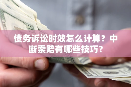 武汉债务诉讼时效怎么计算？中断索赔有哪些技巧？