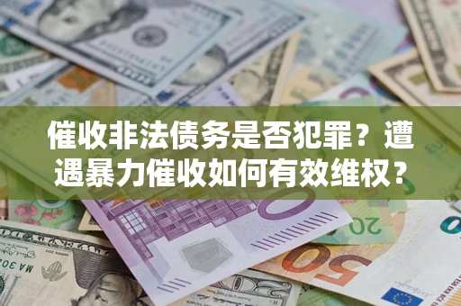 武汉催收非法债务是否犯罪?遭遇暴力催收如何有效维权? 武汉催收非法债务是否犯罪?遭遇暴力催收如何有效维权?