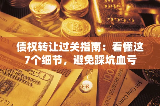 武汉债权转让过关指南：看懂这7个细节，避免踩坑血亏