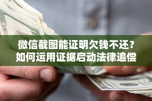 武汉微信截图能证明欠钱不还？如何运用证据启动法律追偿程序？