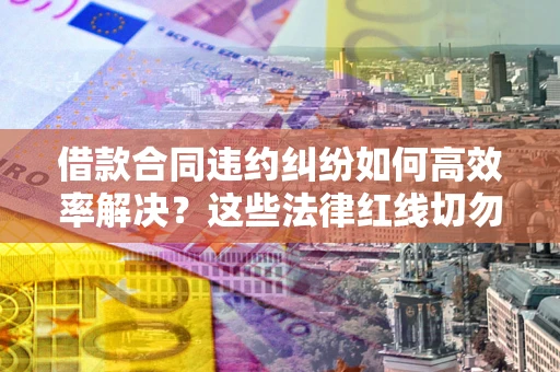 武汉借款合同违约纠纷如何高效率解决？这些法律红线切勿触碰