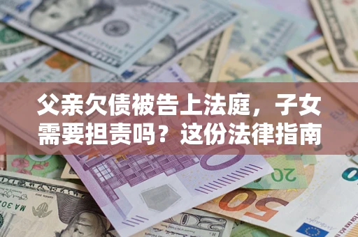 武汉父亲欠债被告上法庭，子女需要担责吗？这份法律指南必须看完