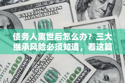 武汉债务人离世后怎么办？三大继承风险必须知道，看这篇就够了
