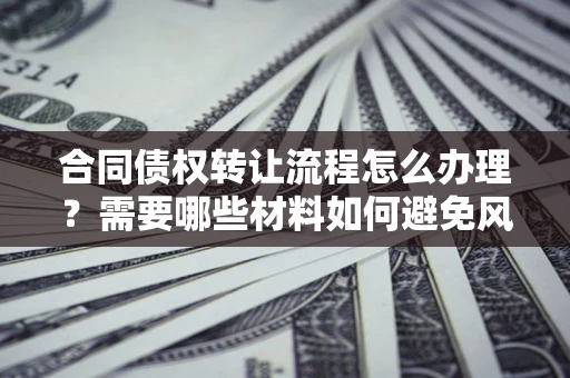 武汉合同债权转让流程怎么办理？需要哪些材料如何避免风险？