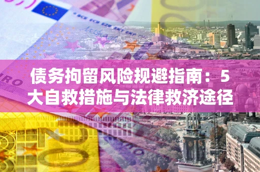 武汉债务拘留风险规避指南：5大自救措施与法律救济途径