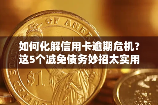 武汉如何化解信用卡逾期危机？这5个减免债务妙招太实用