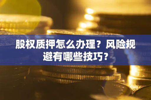 武汉股权质押怎么办理？风险规避有哪些技巧？