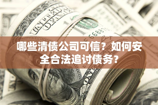 武汉哪些清债公司可信？如何安全合法追讨债务？