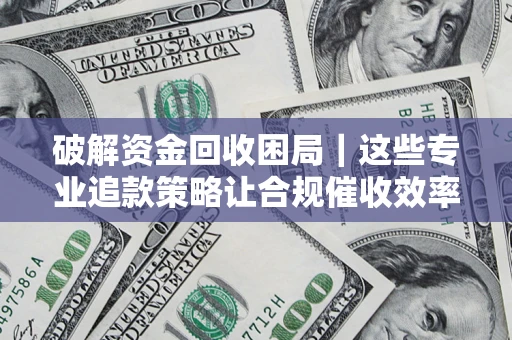 武汉破解资金回收困局｜这些专业追款策略让合规催收效率翻倍