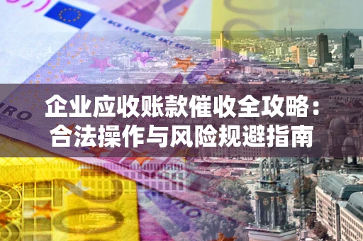 武汉企业应收账款催收全攻略：合法操作与风险规避指南