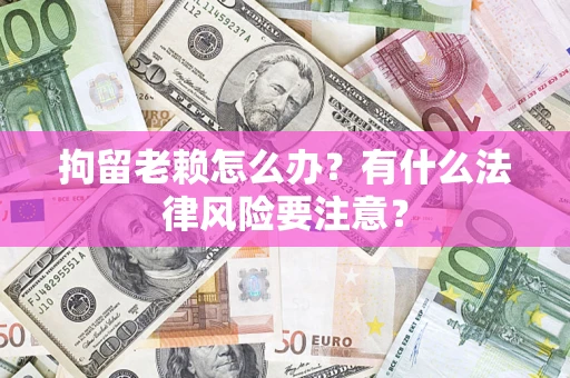 武汉拘留老赖怎么办？有什么法律风险要注意？