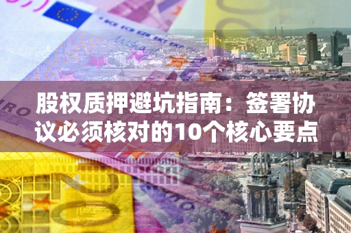 武汉股权质押避坑指南：签署协议必须核对的10个核心要点