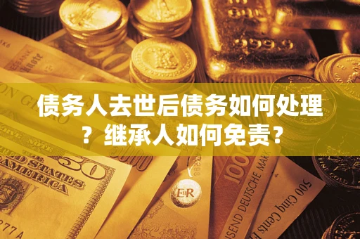 武汉债务人去世后债务如何处理？继承人如何免责？