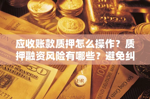 武汉应收账款质押怎么操作？质押融资风险有哪些？避免纠纷高效融资技巧