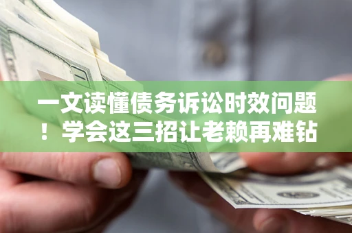 武汉一文读懂债务诉讼时效问题！学会这三招让老赖再难钻空子