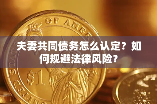 武汉夫妻共同债务怎么认定？如何规避法律风险？