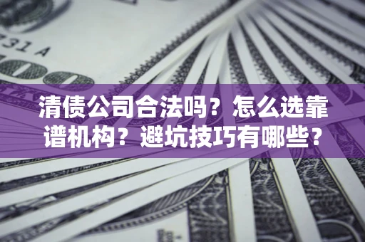 武汉清债公司合法吗？怎么选靠谱机构？避坑技巧有哪些？